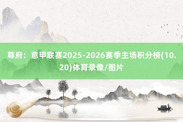 尊府：意甲联赛2025-2026赛季主场积分榜(10.20)体育录像/图片