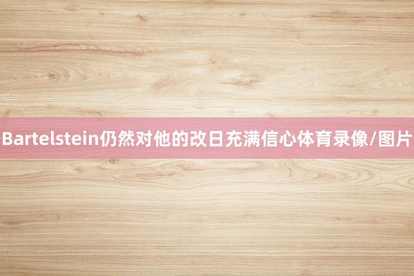 Bartelstein仍然对他的改日充满信心体育录像/图片
