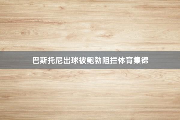 巴斯托尼出球被鲍勃阻拦体育集锦