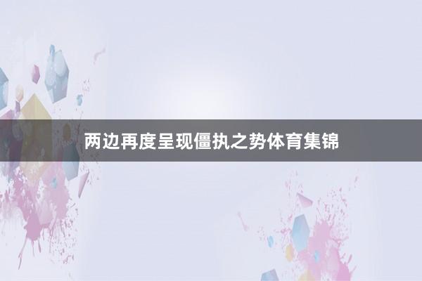 两边再度呈现僵执之势体育集锦