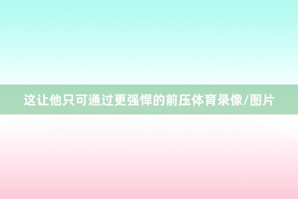 这让他只可通过更强悍的前压体育录像/图片