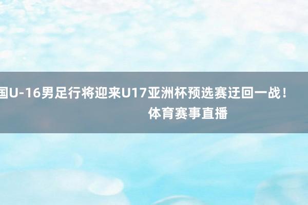 中国U-16男足行将迎来U17亚洲杯预选赛迂回一战！                            体育赛事直播