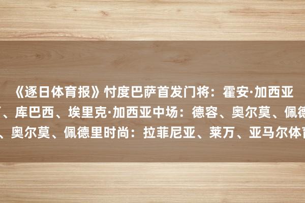 《逐日体育报》忖度巴萨首发　　门将：霍安·加西亚　　后卫：巴尔德、马丁、库巴西、埃里克·加西亚　　中场：德容、奥尔莫、佩德里　　时尚：拉菲尼亚、莱万、亚马尔体育录像/图片