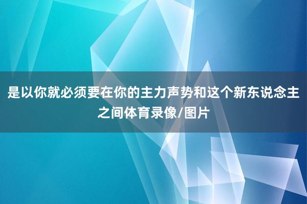 是以你就必须要在你的主力声势和这个新东说念主之间体育录像/图片