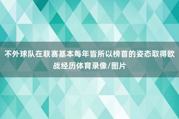 不外球队在联赛基本每年皆所以榜首的姿态取得欧战经历体育录像/图片