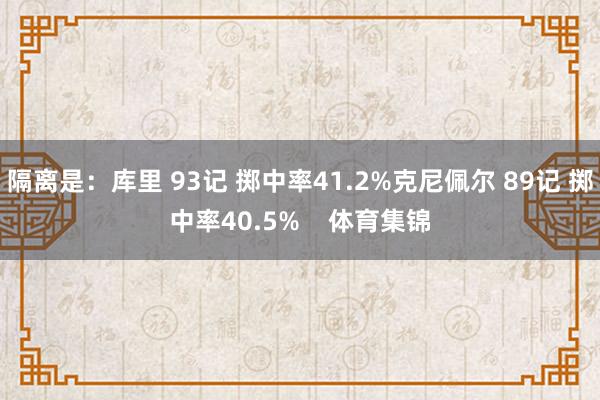 隔离是：库里 93记 掷中率41.2%克尼佩尔 89记 掷中率40.5%    体育集锦