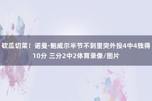 砍瓜切菜！诺曼·鲍威尔半节不到里突外投4中4独得10分 三分2中2体育录像/图片