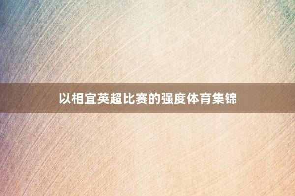 以相宜英超比赛的强度体育集锦