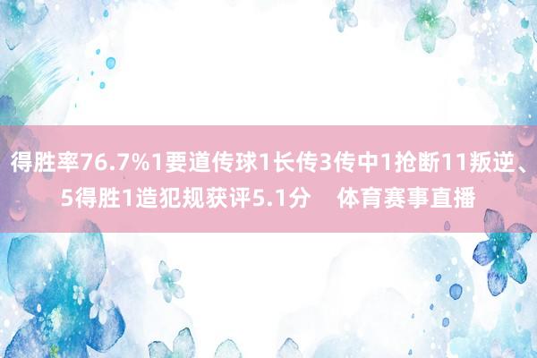 得胜率76.7%1要道传球1长传3传中1抢断11叛逆、5得胜1造犯规获评5.1分    体育赛事直播