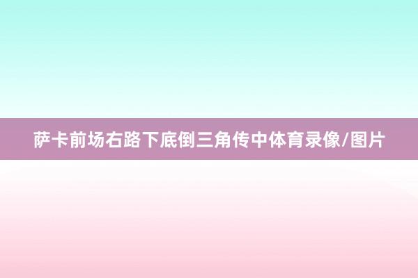 萨卡前场右路下底倒三角传中体育录像/图片