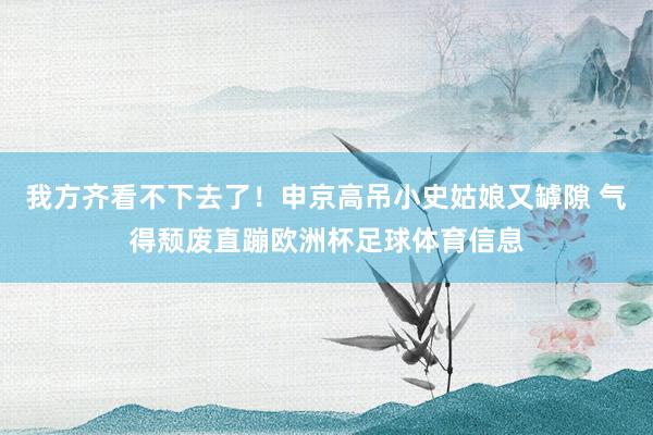 我方齐看不下去了！申京高吊小史姑娘又罅隙 气得颓废直蹦欧洲杯足球体育信息