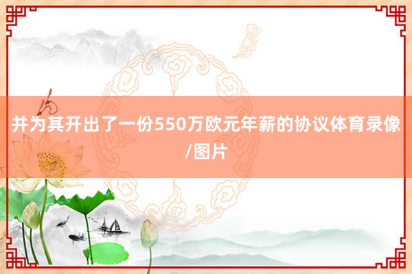 并为其开出了一份550万欧元年薪的协议体育录像/图片