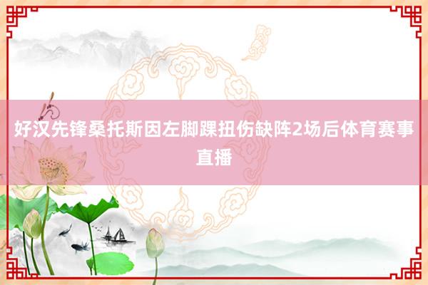 好汉先锋桑托斯因左脚踝扭伤缺阵2场后体育赛事直播