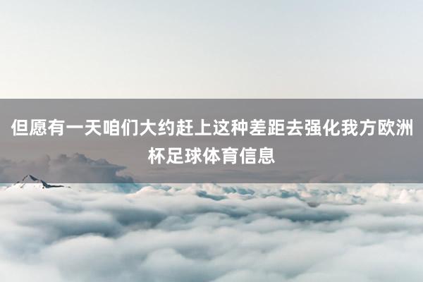 但愿有一天咱们大约赶上这种差距去强化我方欧洲杯足球体育信息