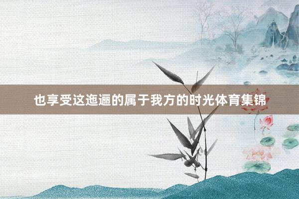 也享受这迤逦的属于我方的时光体育集锦