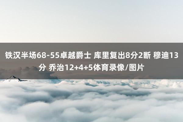 铁汉半场68-55卓越爵士 库里复出8分2断 穆迪13分 乔治12+4+5体育录像/图片