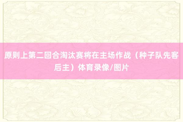 原则上第二回合淘汰赛将在主场作战（种子队先客后主）体育录像/图片