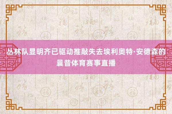 丛林队显明齐已驱动推敲失去埃利奥特·安德森的曩昔体育赛事直播