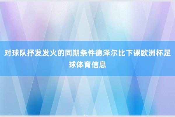对球队抒发发火的同期条件德泽尔比下课欧洲杯足球体育信息
