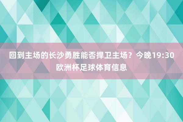 回到主场的长沙勇胜能否捍卫主场？今晚19:30欧洲杯足球体育信息