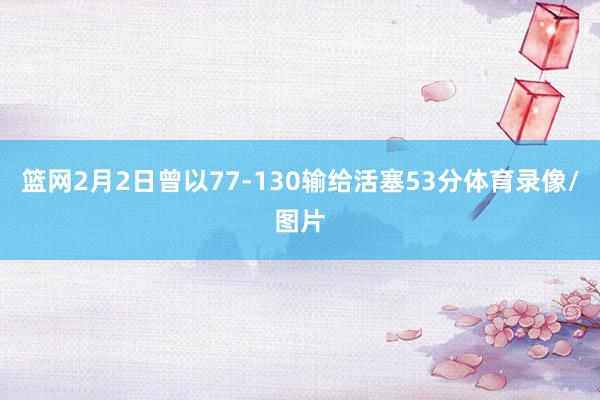 篮网2月2日曾以77-130输给活塞53分体育录像/图片