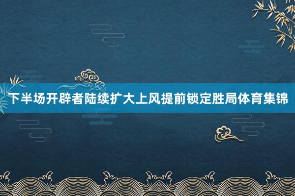 下半场开辟者陆续扩大上风提前锁定胜局体育集锦