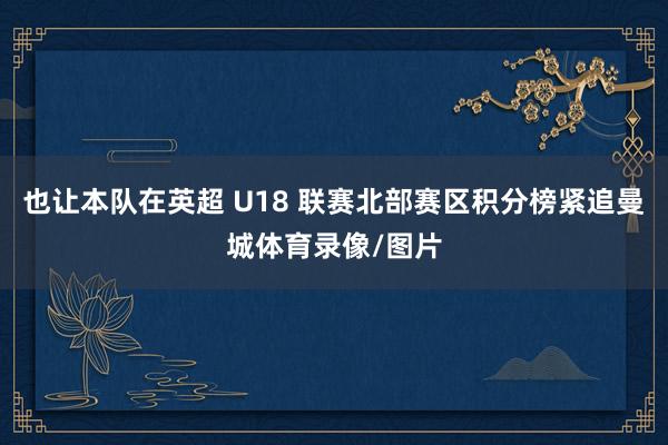 也让本队在英超 U18 联赛北部赛区积分榜紧追曼城体育录像/图片