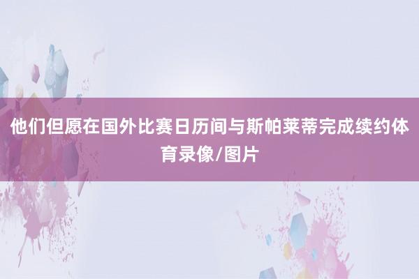 他们但愿在国外比赛日历间与斯帕莱蒂完成续约体育录像/图片