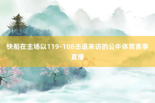 快船在主场以119-108击退来访的公牛体育赛事直播