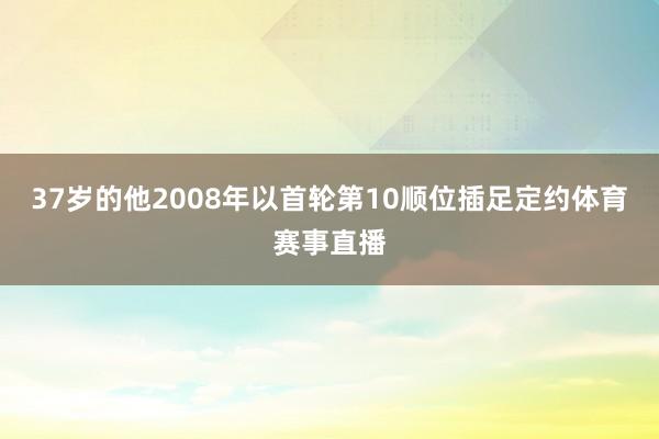37岁的他2008年以首轮第10顺位插足定约体育赛事直播