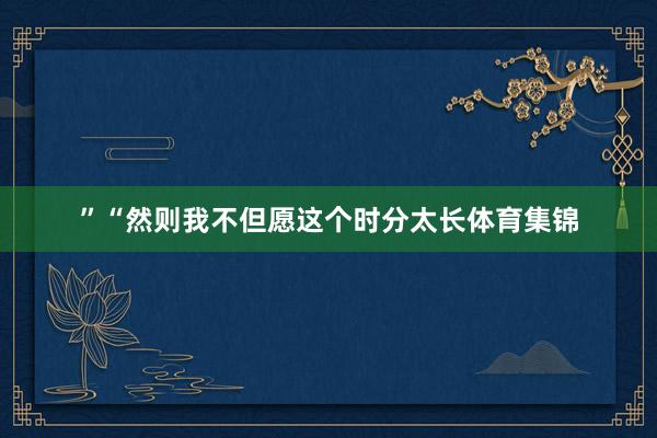 ”“然则我不但愿这个时分太长体育集锦
