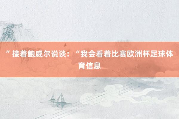 ”接着鲍威尔说谈:“我会看着比赛欧洲杯足球体育信息