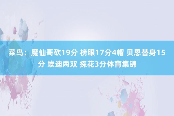 菜鸟:魔仙哥砍19分 榜眼17分4帽 贝恩替身15分 埃迪两双 探花3分体育集锦