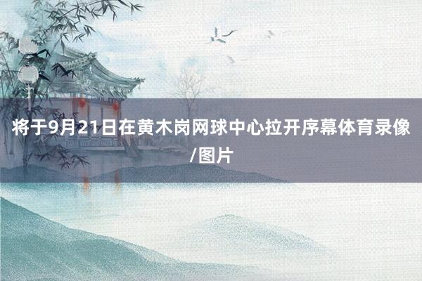 将于9月21日在黄木岗网球中心拉开序幕体育录像/图片