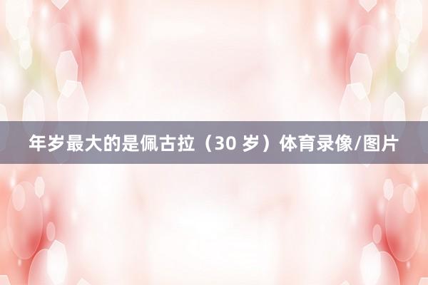 年岁最大的是佩古拉(30 岁)体育录像/图片