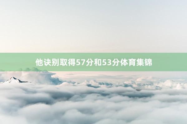 他诀别取得57分和53分体育集锦