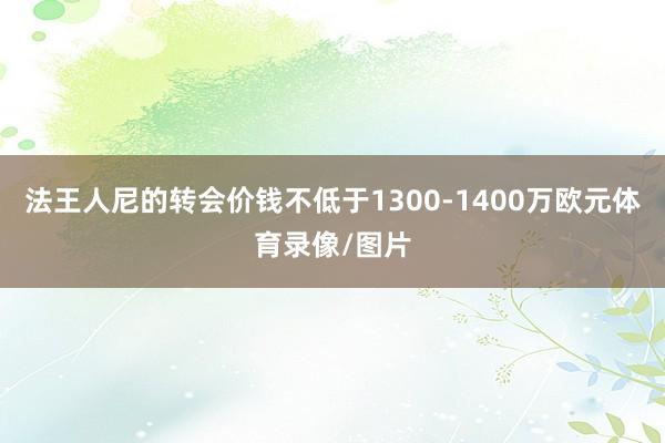 法王人尼的转会价钱不低于1300-1400万欧元体育录像/图片