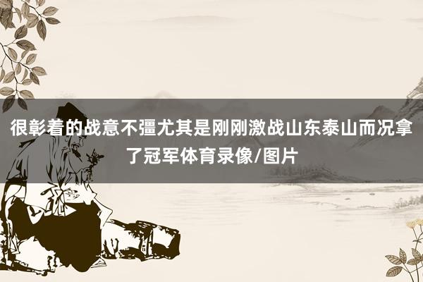 很彰着的战意不彊尤其是刚刚激战山东泰山而况拿了冠军体育录像/图片