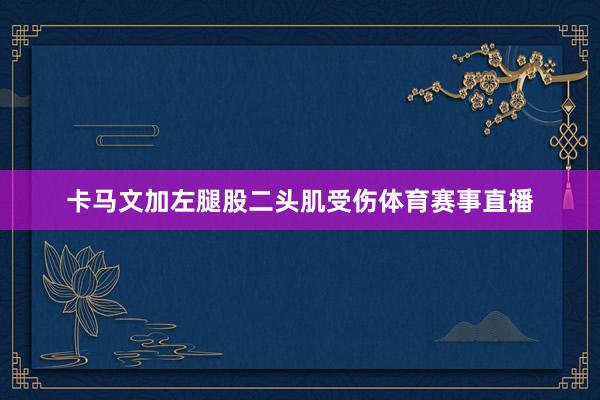 卡马文加左腿股二头肌受伤体育赛事直播