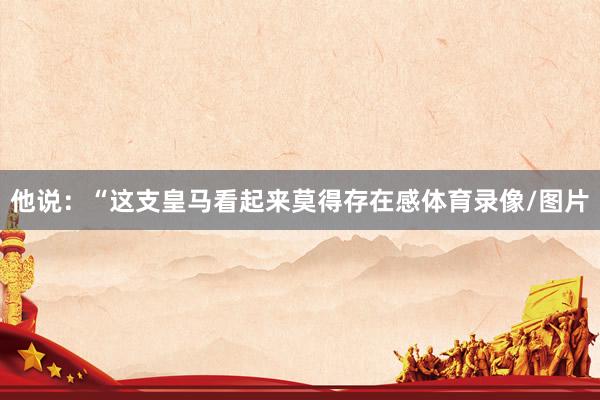 他说：“这支皇马看起来莫得存在感体育录像/图片