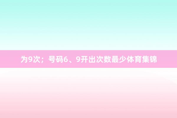 为9次；号码6、9开出次数最少体育集锦