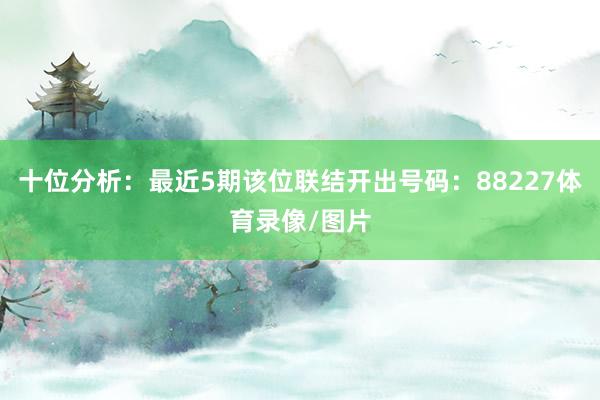 十位分析:最近5期该位联结开出号码:88227体育录像/图片