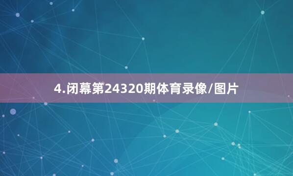 4.闭幕第24320期体育录像/图片
