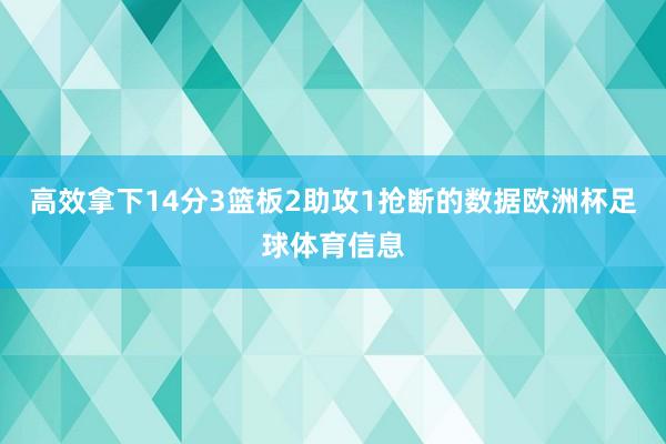 高效拿下14分3篮板2助攻1抢断的数据欧洲杯足球体育信息