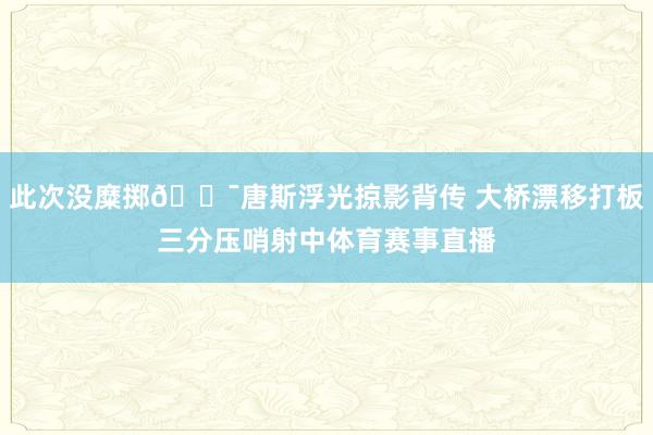 此次没糜掷🎯唐斯浮光掠影背传 大桥漂移打板三分压哨射中体育赛事直播