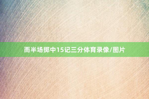 而半场掷中15记三分体育录像/图片