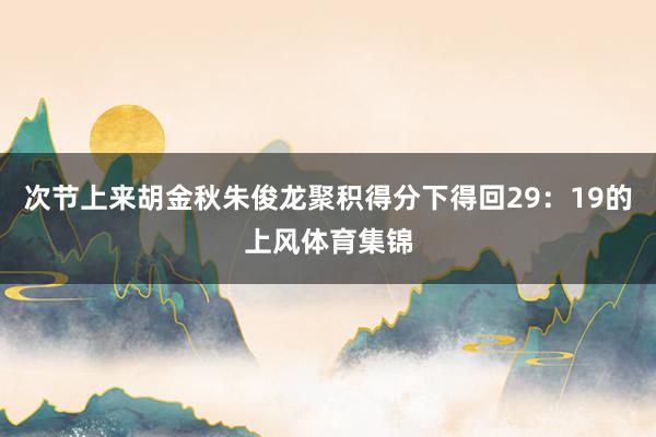 次节上来胡金秋朱俊龙聚积得分下得回29：19的上风体育集锦