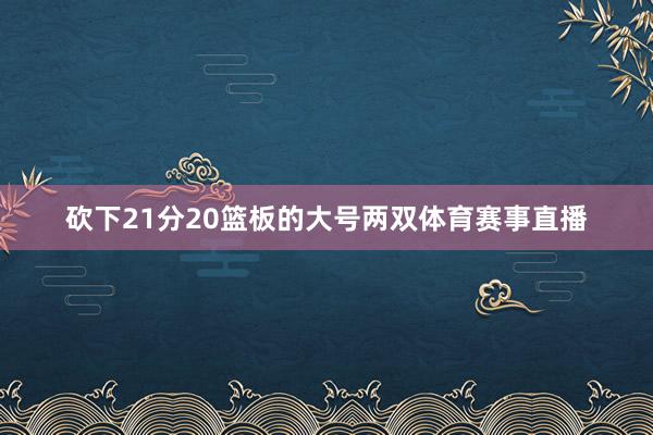 砍下21分20篮板的大号两双体育赛事直播