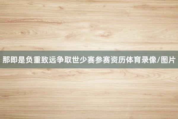 那即是负重致远争取世少赛参赛资历体育录像/图片